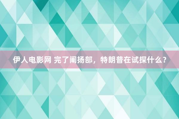 伊人电影网 完了阐扬部，特朗普在试探什么？